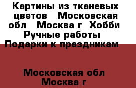 Картины из тканевых цветов - Московская обл., Москва г. Хобби. Ручные работы » Подарки к праздникам   . Московская обл.,Москва г.